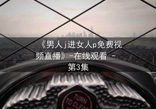 《男人j进女人p免费视频直播》-在线观看 - 第3集