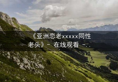 《亚洲恋老xxxxx同性老头》- 在线观看 - 当禁忌之恋撕开世俗的伪装