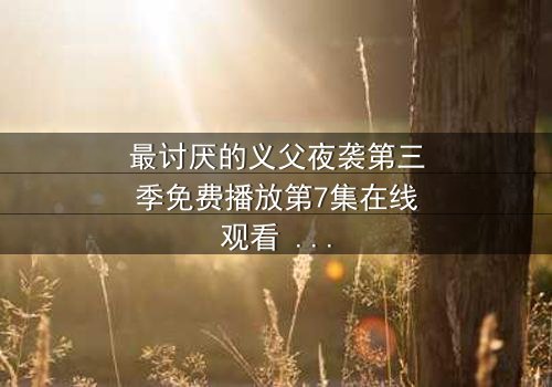 最讨厌的义父夜袭第三季免费播放第7集在线观看 - 揭开家族秘密的惊魂夜