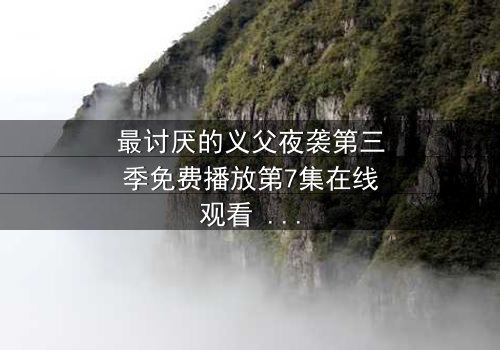 最讨厌的义父夜袭第三季免费播放第7集在线观看 - 揭开家族秘密的惊魂之夜