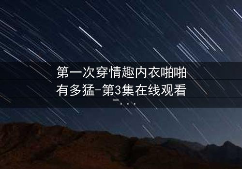 第一次穿情趣内衣啪啪有多猛-第3集在线观看 - 当欲望撕裂伪装,谁在暗处窥视?