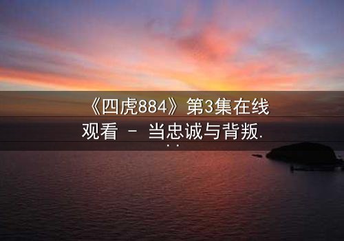 《四虎884》第3集在线观看 - 当忠诚与背叛在黑暗中交织