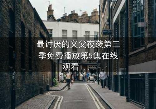 最讨厌的义父夜袭第三季免费播放第5集在线观看 - 揭开家族秘密的惊魂夜