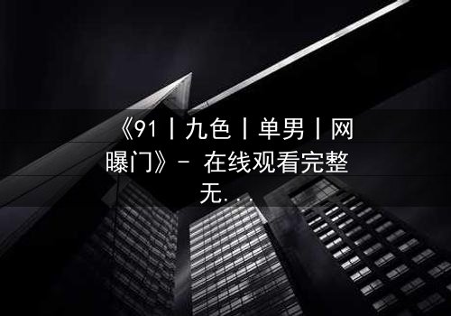 《91丨九色丨单男丨网曝门》- 在线观看完整无删 - 真相背后隐藏的惊天秘密