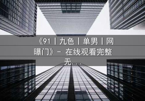 《91丨九色丨单男丨网曝门》- 在线观看完整无删 - 真相背后,谁在操控这场风暴?
