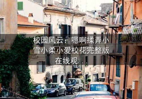 校园风云:嗯啊揉弄小雪小柔小爱校花完整版在线观看 - 揭开青春背后的暗黑真相