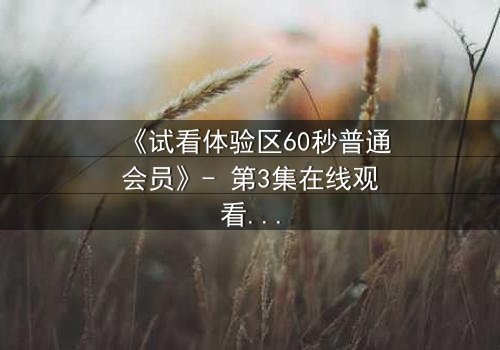 《试看体验区60秒普通会员》- 第3集在线观看 - 揭开隐藏的真相,你敢点开吗?