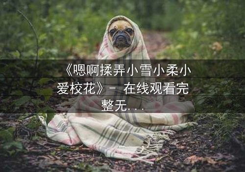 《嗯啊揉弄小雪小柔小爱校花》- 在线观看完整无删 - 当校花们陷入欲望漩涡