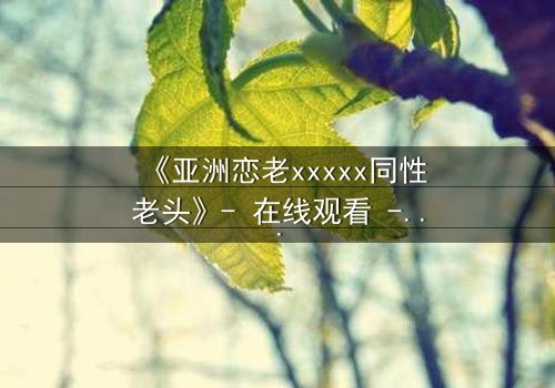 《亚洲恋老xxxxx同性老头》- 在线观看 - 当禁忌之恋撕开世俗的伪装