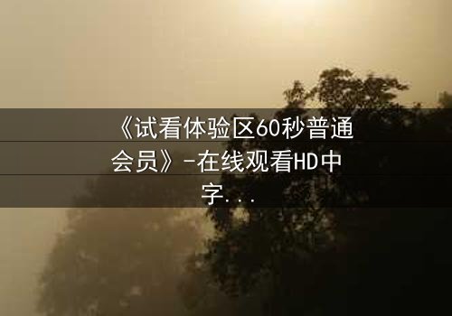 《试看体验区60秒普通会员》-在线观看HD中字完整无删 - 揭开隐藏的真相