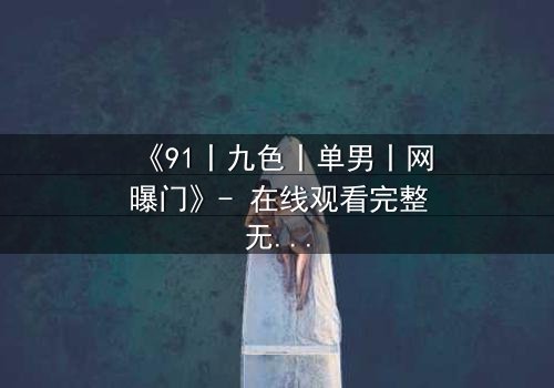 《91丨九色丨单男丨网曝门》- 在线观看完整无删 - 一场欲望与救赎的终极考验