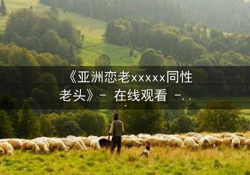 《亚洲恋老xxxxx同性老头》- 在线观看 - 当禁忌之恋撞上世俗枷锁