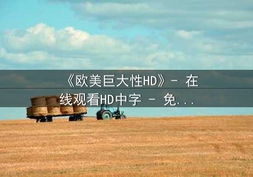 《欧美巨大性HD》- 在线观看HD中字 - 免费1080P超清完整无删
