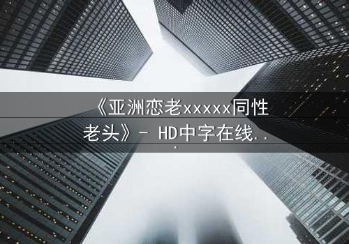 《亚洲恋老xxxxx同性老头》- HD中字在线观看 - 当禁忌之恋撞碎世俗枷锁