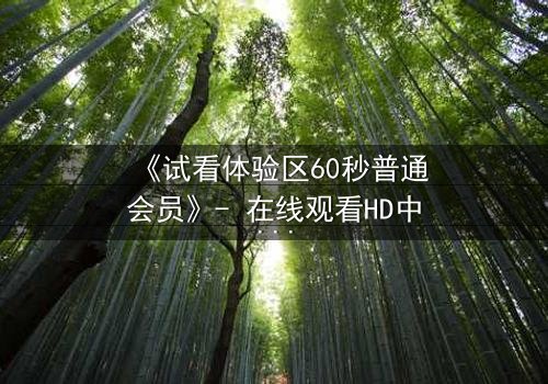 《试看体验区60秒普通会员》- 在线观看HD中字完整无删 - 揭开隐藏的真相,你敢点开吗?