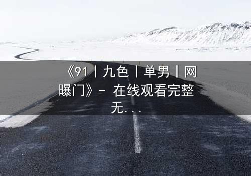 《91丨九色丨单男丨网曝门》- 在线观看完整无删 - 揭秘网络风暴背后的情感漩涡
