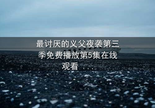 最讨厌的义父夜袭第三季免费播放第5集在线观看 - 揭开家族秘密的惊魂夜
