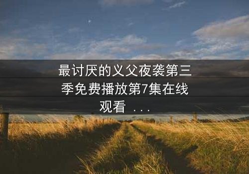 最讨厌的义父夜袭第三季免费播放第7集在线观看 - 揭开家族暗黑秘密的终极对决