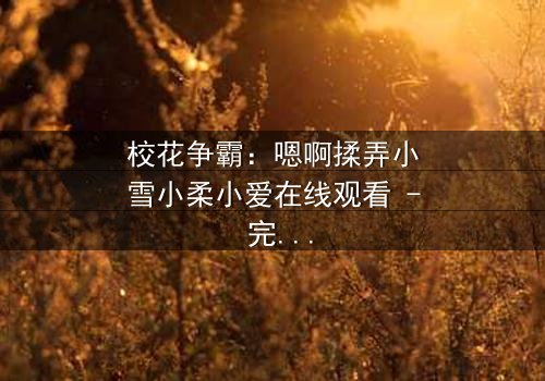 校花争霸:嗯啊揉弄小雪小柔小爱在线观看 - 完整无删 - 谁将赢得最终胜利?