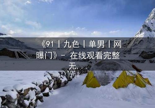 《91丨九色丨单男丨网曝门》- 在线观看完整无删 - 真相背后,谁在操控这场网络风暴?