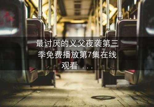 最讨厌的义父夜袭第三季免费播放第7集在线观看 - 揭开家族背叛的终极秘密