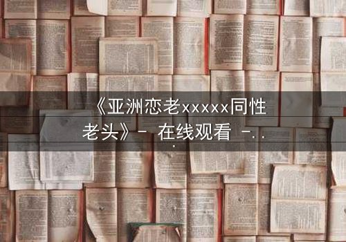 《亚洲恋老xxxxx同性老头》- 在线观看 - 当禁忌之恋遇上家族诅咒