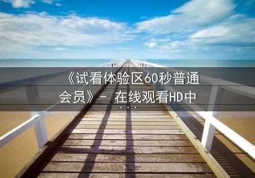 《试看体验区60秒普通会员》- 在线观看HD中字第3集 - 揭开隐藏的真相,你敢点开吗?