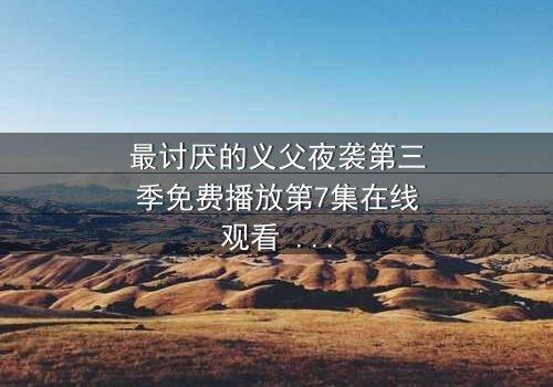 最讨厌的义父夜袭第三季免费播放第7集在线观看 - 揭开家族背叛的终极谜局