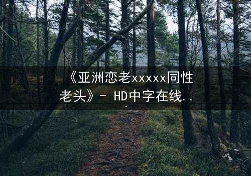 《亚洲恋老xxxxx同性老头》- HD中字在线观看 - 当禁忌之恋撕开世俗的伪装