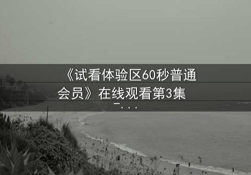 《试看体验区60秒普通会员》在线观看第3集 - 60秒试看竟藏致命秘密