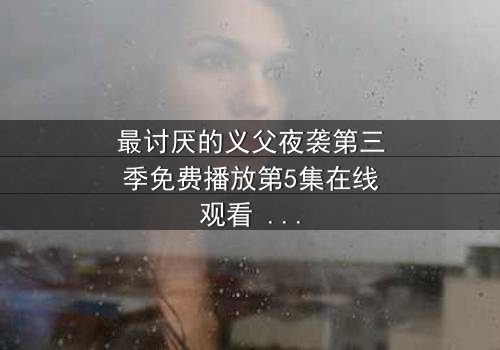 最讨厌的义父夜袭第三季免费播放第5集在线观看 - 揭开家族禁忌的终极秘密