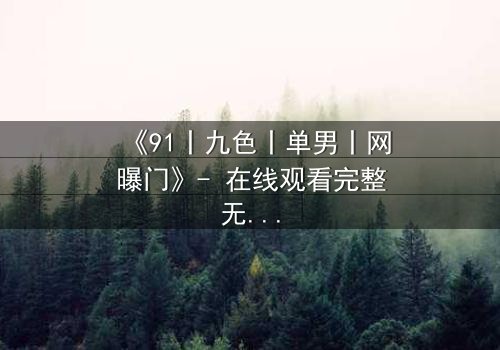 《91丨九色丨单男丨网曝门》- 在线观看完整无删 - 揭秘网络风暴背后的情感漩涡