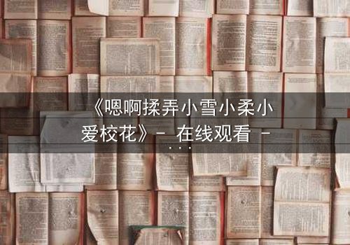 《嗯啊揉弄小雪小柔小爱校花》- 在线观看 - 当纯真校花陷入欲望漩涡