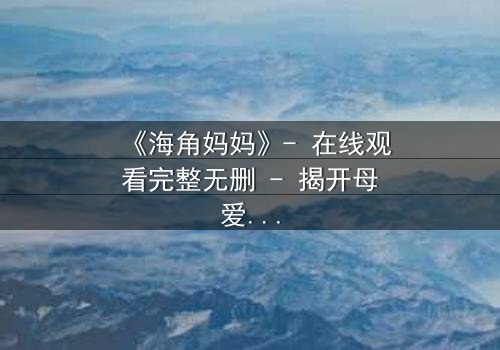 《海角妈妈》- 在线观看完整无删 - 揭开母爱背后的惊天秘密