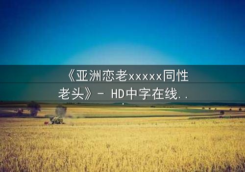 《亚洲恋老xxxxx同性老头》- HD中字在线观看 - 当禁忌之恋撞碎世俗枷锁