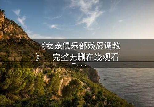 《女宠俱乐部残忍调教》- 完整无删在线观看 - 揭开人性最黑暗的欲望游戏