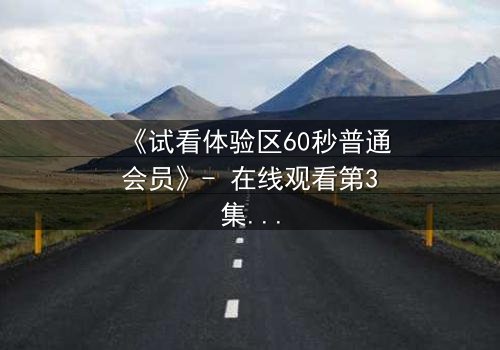 《试看体验区60秒普通会员》- 在线观看第3集 - 揭开隐藏的真相,你敢点开吗?