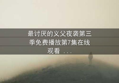 最讨厌的义父夜袭第三季免费播放第7集在线观看 - 揭开黑暗真相的终极对决