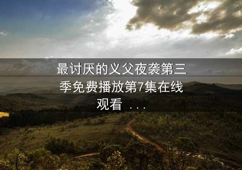 最讨厌的义父夜袭第三季免费播放第7集在线观看 - 揭开家族背叛的终极秘密