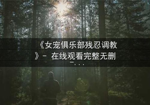 《女宠俱乐部残忍调教》- 在线观看完整无删 - 揭开人性最黑暗的欲望游戏