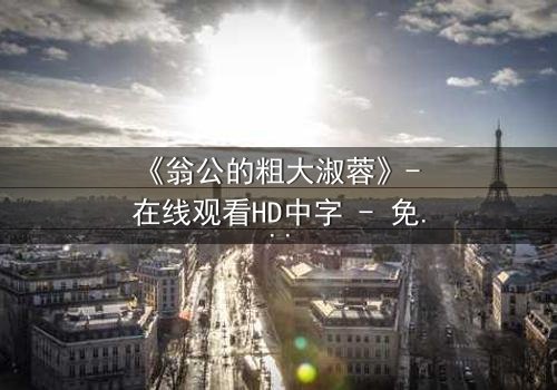 《翁公的粗大淑蓉》- 在线观看HD中字 - 免费1080P超清完整无删第3集