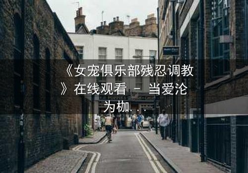 《女宠俱乐部残忍调教》在线观看 - 当爱沦为枷锁,谁在黑暗中哭泣?