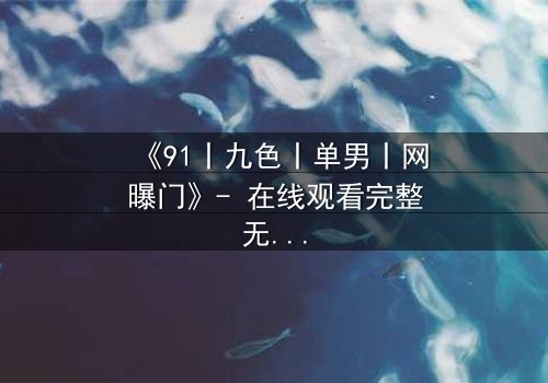 《91丨九色丨单男丨网曝门》- 在线观看完整无删 - 真相背后,谁在操控命运?