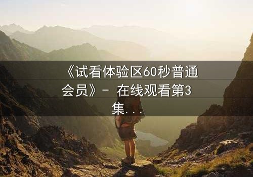 《试看体验区60秒普通会员》- 在线观看第3集 - 揭开隐藏的真相,你敢点开吗?
