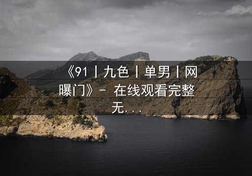 《91丨九色丨单男丨网曝门》- 在线观看完整无删 - 真相背后,谁在操控这场人性赌局?
