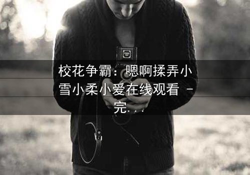 校花争霸:嗯啊揉弄小雪小柔小爱在线观看 - 完整无删 - 谁将赢得最终胜利?