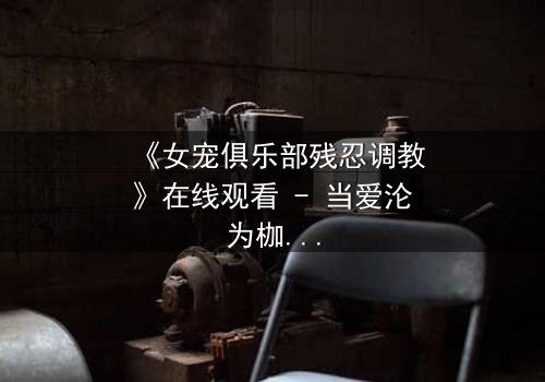 《女宠俱乐部残忍调教》在线观看 - 当爱沦为枷锁,谁能挣脱黑暗的牢笼?