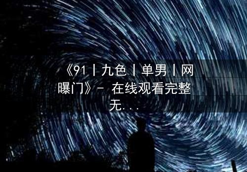 《91丨九色丨单男丨网曝门》- 在线观看完整无删 - 真相背后的致命诱惑