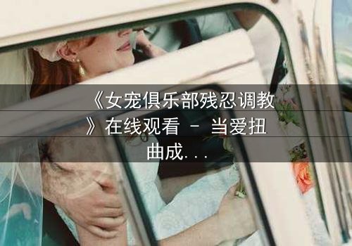 《女宠俱乐部残忍调教》在线观看 - 当爱扭曲成枷锁,谁能逃出生天?
