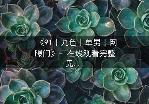 《91丨九色丨单男丨网曝门》- 在线观看完整无删 - 真相背后,谁在操控这场人性游戏?